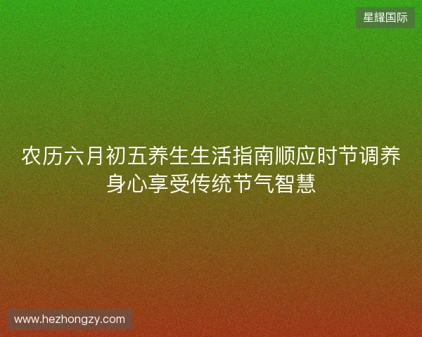农历六月初五养生生活指南顺应时节调养身心享受传统节气智慧