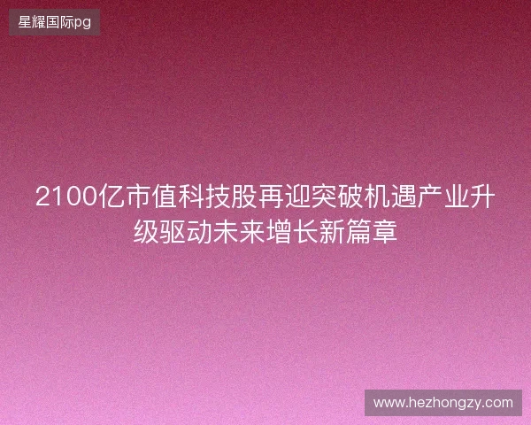 2100亿市值科技股再迎突破机遇产业升级驱动未来增长新篇章