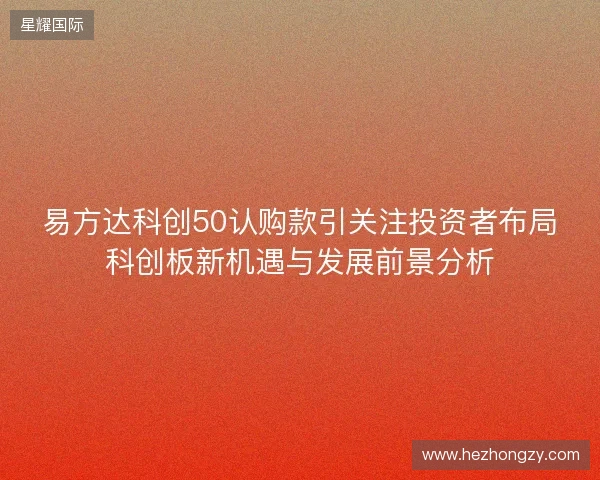易方达科创50认购款引关注投资者布局科创板新机遇与发展前景分析 易方达科创50认购款引关注投资者布局科创板新机遇与发展前景分析