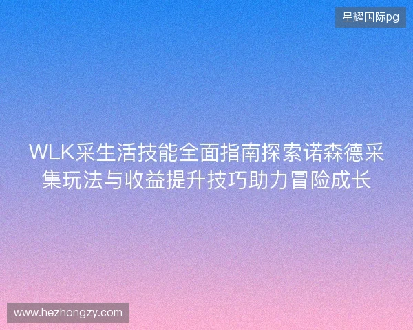 WLK采生活技能全面指南探索诺森德采集玩法与收益提升技巧助力冒险成长 WLK采生活技能全面指南探索诺森德采集玩法与收益提升技巧助力冒险成长