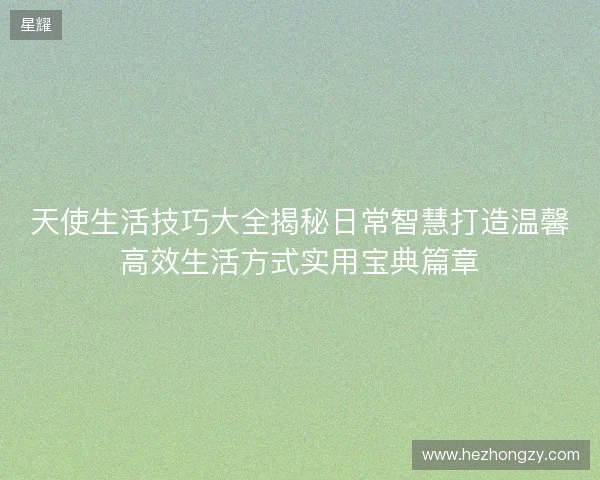 天使生活技巧大全揭秘日常智慧打造温馨高效生活方式实用宝典篇章 天使生活技巧大全揭秘日常智慧打造温馨高效生活方式实用宝典篇章