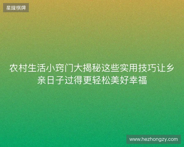 农村生活小窍门大揭秘这些实用技巧让乡亲日子过得更轻松美好幸福 农村生活小窍门大揭秘这些实用技巧让乡亲日子过得更轻松美好幸福